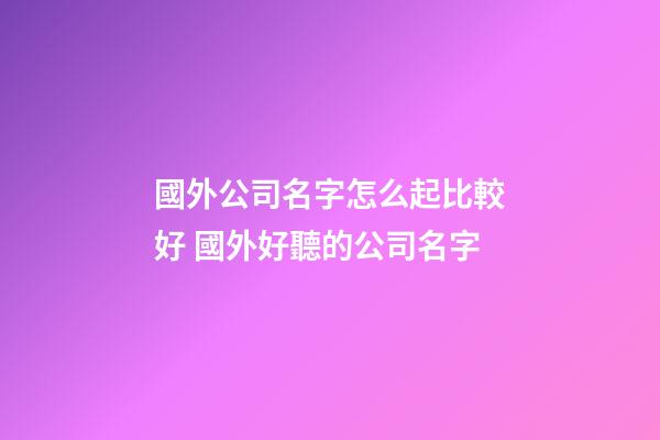 國外公司名字怎么起比較好 國外好聽的公司名字-第1張-公司起名-玄機派